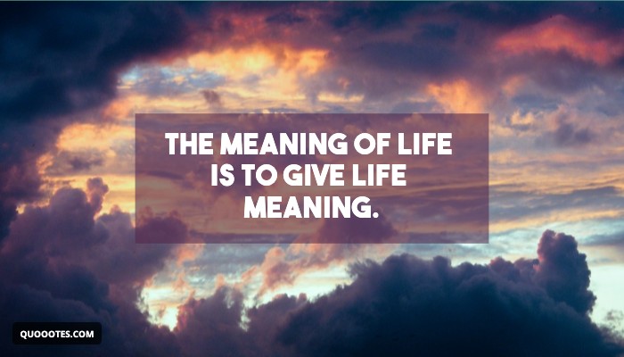 Image with text about The meaning of life is to give life meaning.