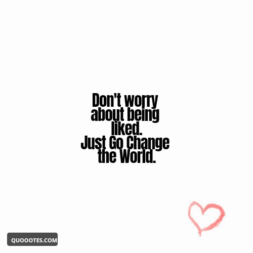 Don't worry about being liked. Just Go Change the World.