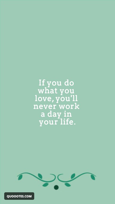 If you do what you love, you'll never work a day in your life.