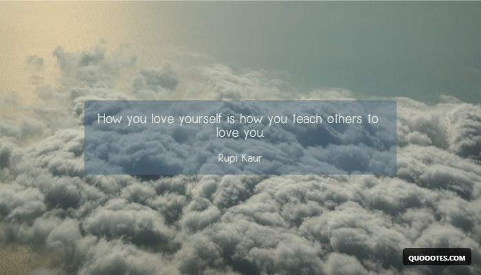 How you love yourself is how you teach others to love you.