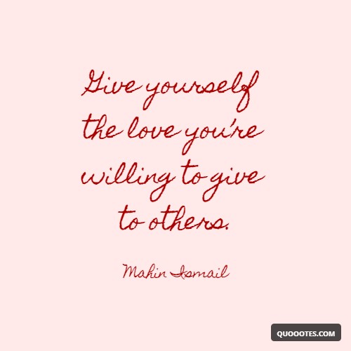 Give yourself the love you’re willing to give to others.