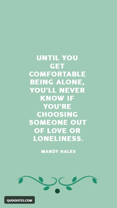 Until you get comfortable being alone, you’ll never know if you’re choosing someone out of love or loneliness.