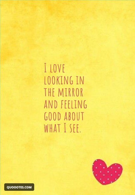 Image with text about I love looking in the mirror and feeling good about what I see.