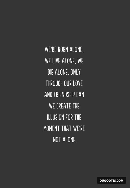 Image with text about We're born alone, we live alone, we die alone. Only through our love and friendship can we create the illusion for the moment that we're not alone.