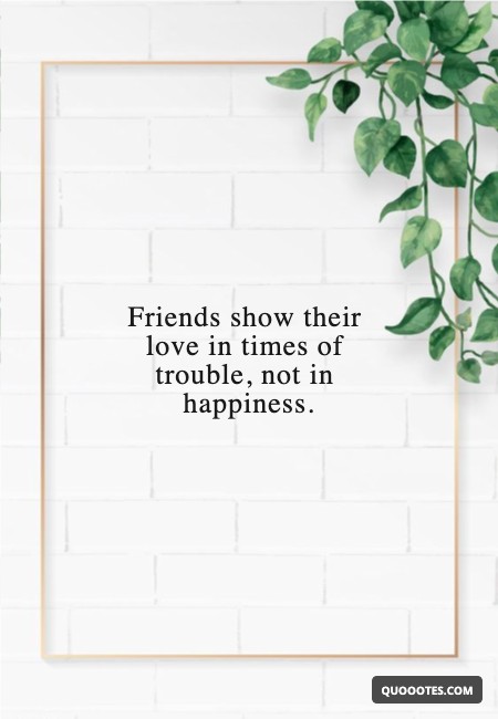 Friends show their love in times of trouble, not in happiness.