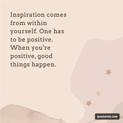 Image with text about Inspiration comes from within yourself. One has to be positive. When you're positive, good things happen.