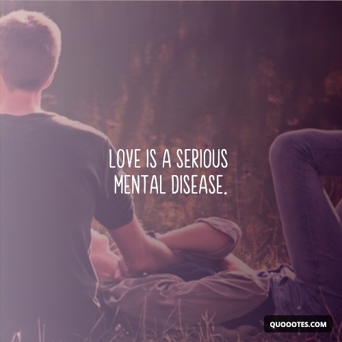 Love is a serious mental disease.