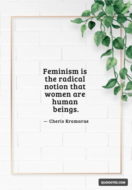 Feminism is the radical notion that women are human beings.