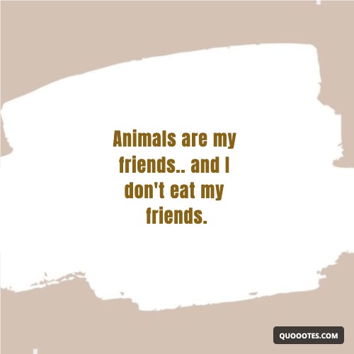 Animals are my friends.. and I don't eat my friends.
