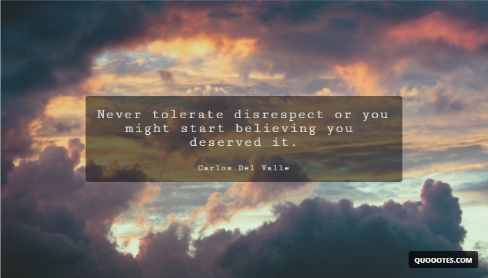 Never tolerate disrespect or you might start believing you deserved it.