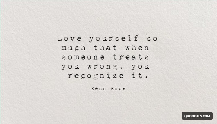 Love yourself so much that when someone treats you wrong, you recognize it.