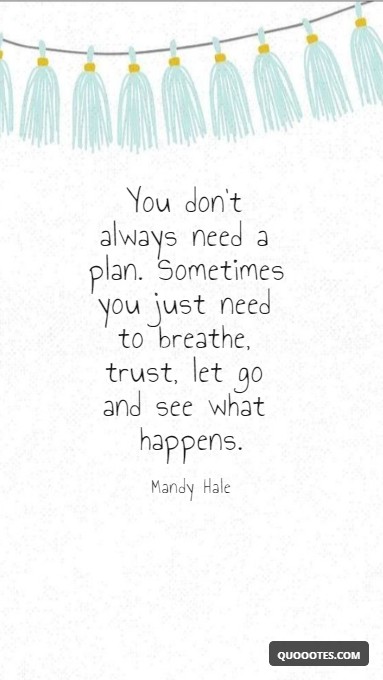 You don’t always need a plan. Sometimes you just need to breathe, trust, let go and see what happens.
