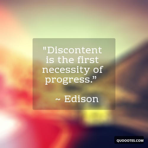 "Discontent is the first necessity of progress.” ~ Edison