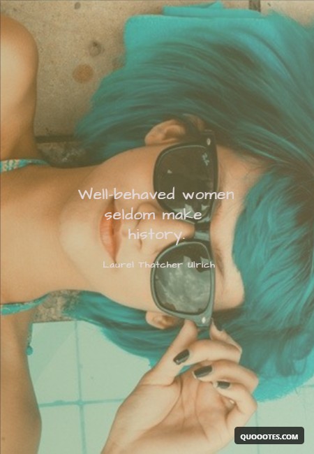 Well-behaved women seldom make history.