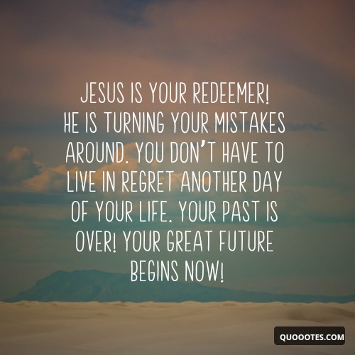 Image with text about Jesus is your Redeemer! He is turning your mistakes around. You don’t have to live in regret another day of your life. Your past is over! Your great future begins NOW!