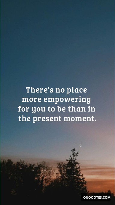Image with text about There's no place more empowering for you to be than in the present moment.