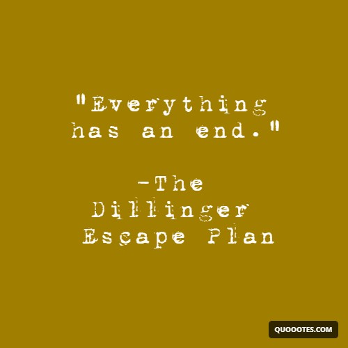 "Everything has an end." -The Dillinger Escape Plan