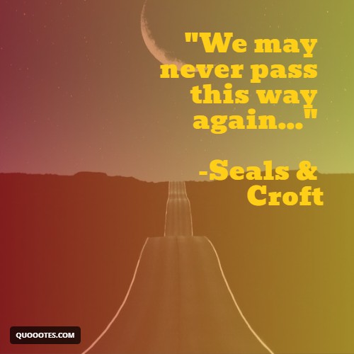 "We may never pass this way again..." -Seals & Croft