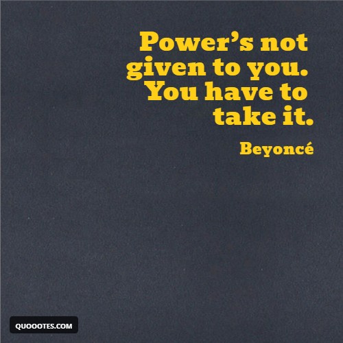Power’s not given to you. You have to take it.