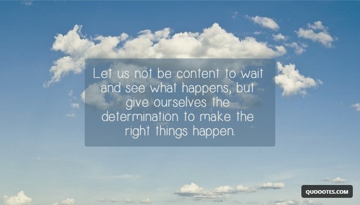 Image with text about Let us not be content to wait and see what happens, but give ourselves the determination to make the right things happen.