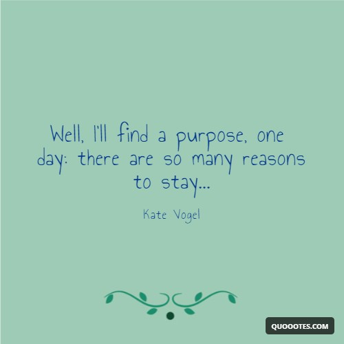 Well, I'll find a purpose, one day: there are so many reasons to stay...