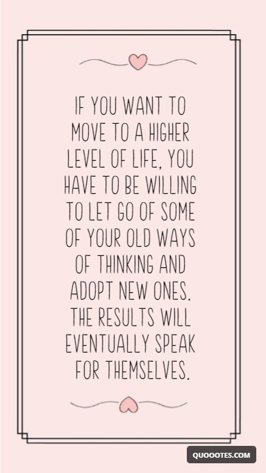 Image with text about if you want to move to a higher level of life, you have to be willing to let go of some of your old ways of thinking and adopt new ones. the results will eventually speak for themselves.
