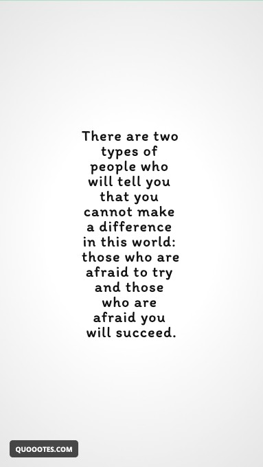 There are two types of people who will tell you that you cannot make a difference in this world: those who are afraid to try and those who are afraid you will succeed.