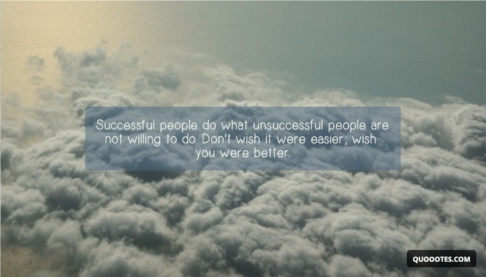 Successful people do what unsuccessful people are not willing to do. Don't wish it were easier; wish you were better.
