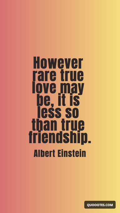 However rare true love may be, it is less so than true friendship.