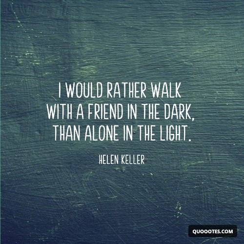 I would rather walk with a friend in the dark, than alone in the light.