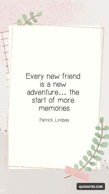 Every new friend is a new adventure… the start of more memories.