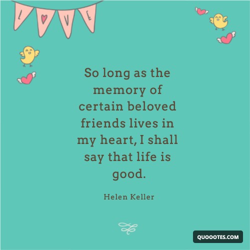 Image with text about So long as the memory of certain beloved friends lives in my heart, I shall say that life is good.