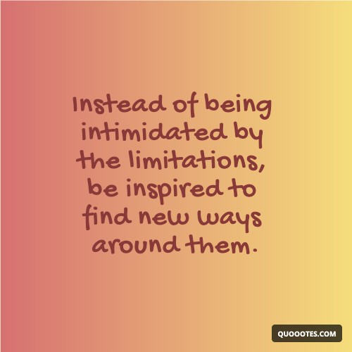 Image with text about Instead of being intimidated by the limitations, be inspired to find new ways around them.