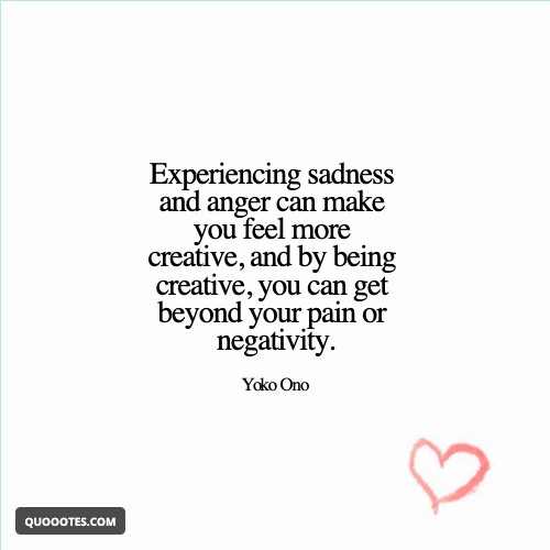 Experiencing sadness and anger can make you feel more creative, and by being creative, you can get beyond your pain or negativity.