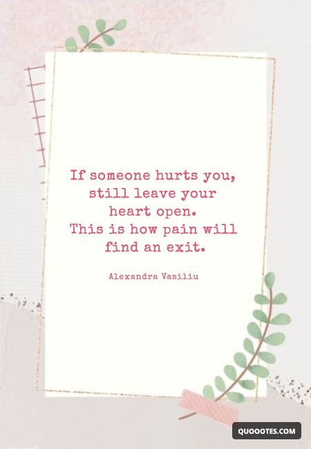 If someone hurts you, still leave your heart open. This is how pain will find an exit.