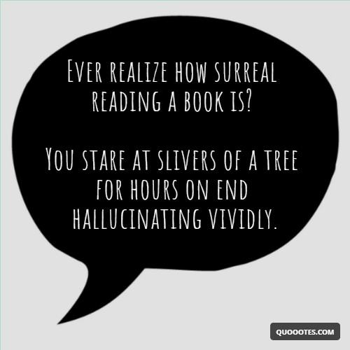Image with text about Ever realize how surreal reading a book is? You stare at slivers of a tree for hours on end hallucinating vividly.