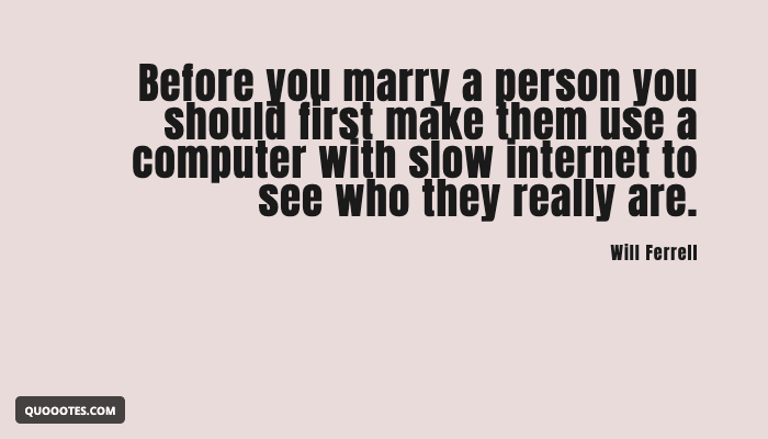 Before you marry a person you should first make them use a computer with slow internet to see who they really are.
