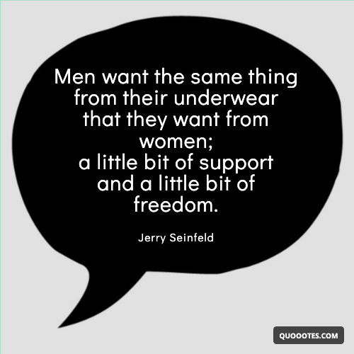 Men want the same thing from their underwear that they want from women; a little bit of support and a little bit of freedom.