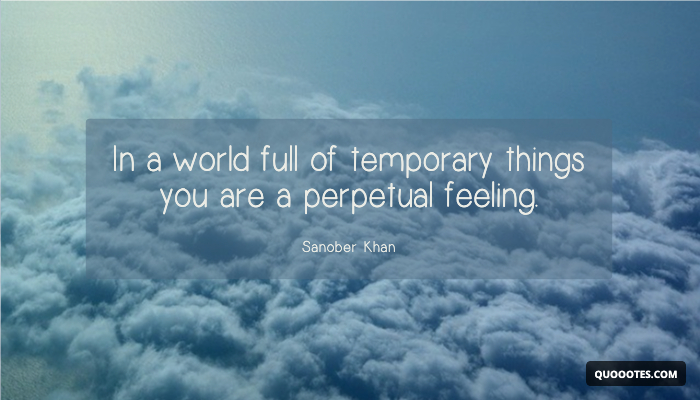 In a world full of temporary things you are a perpetual feeling.