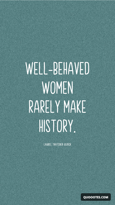 Well-behaved women rarely make history.
