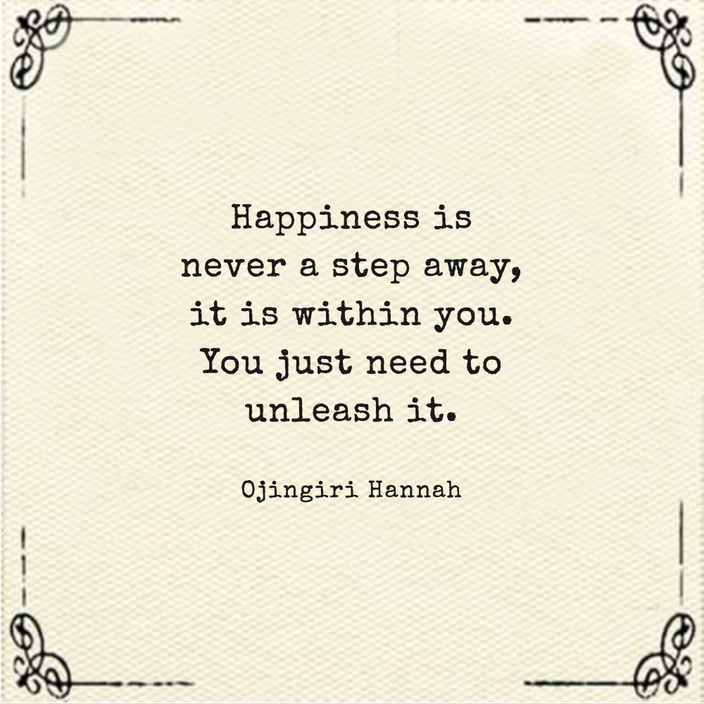 Happiness is never a step away, it is within you. You just need to unleash it.