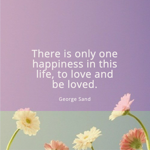 There is only one happiness in this life, to love and be loved.