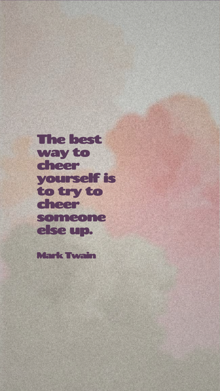 The best way to cheer yourself is to try to cheer someone else up.