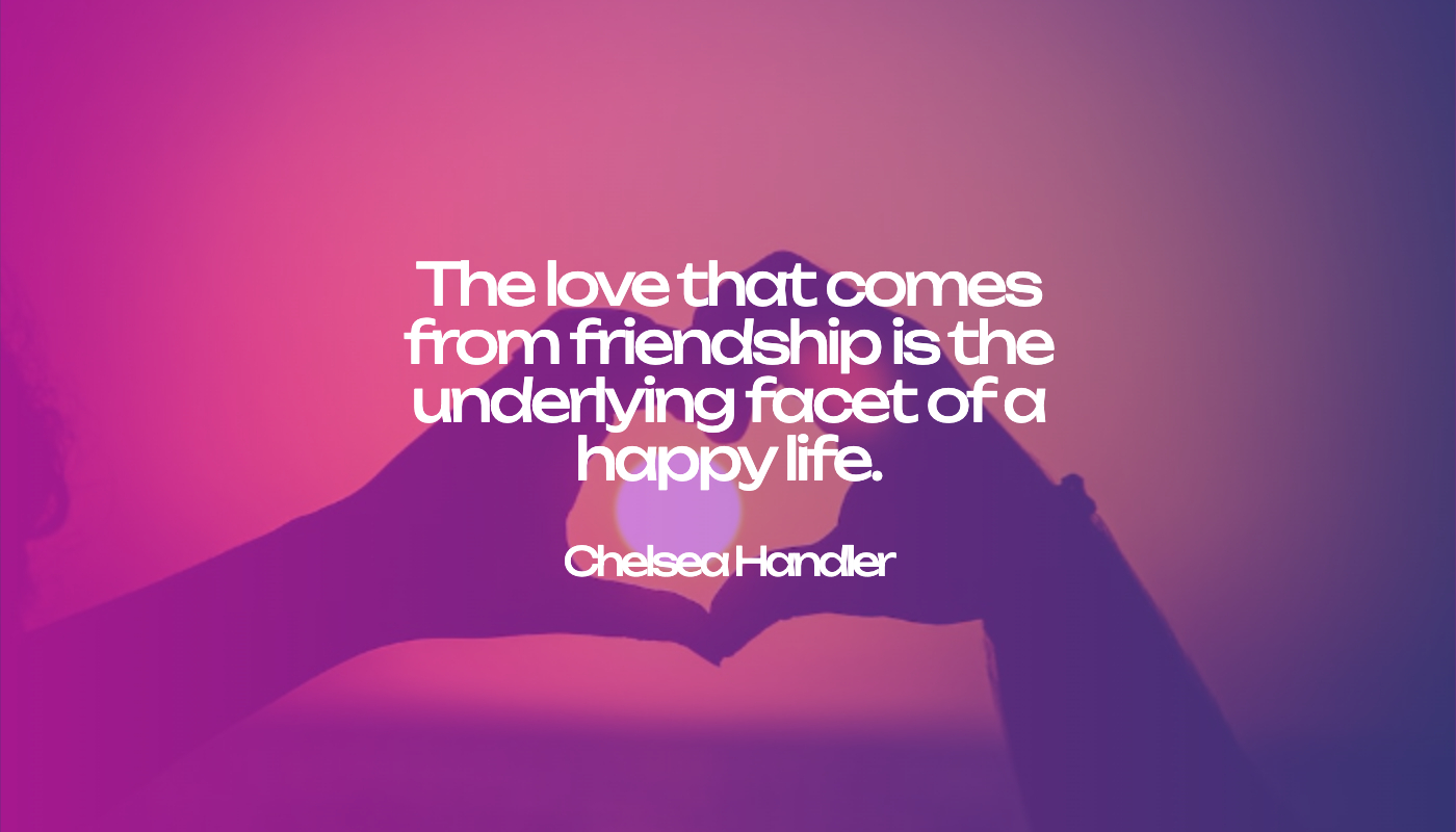 The love that comes from friendship is the underlying facet of a happy life.