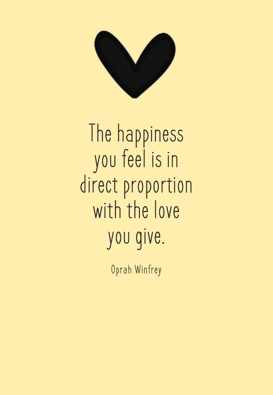 The happiness you feel is in direct proportion with the love you give.