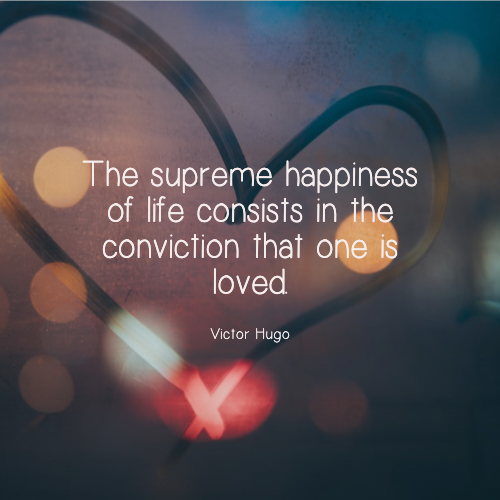 The supreme happiness of life consists in the conviction that one is loved.