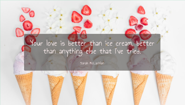 Your love is better than ice cream, better than anything else that I’ve tried.