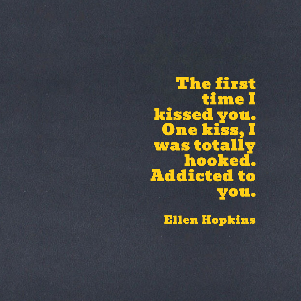 The first time I kissed you. One kiss, I was totally hooked. Addicted to you.