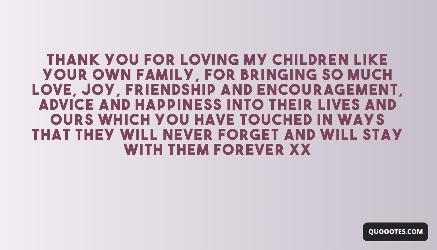 Image with text about Thank you for loving my children like your own family, for bringing so much love, joy, friendship and encouragement, advice and happiness into their lives and ours which you have touched in ways that they will never forget and will stay with them forever xx