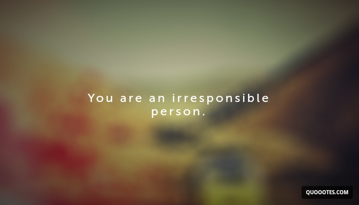 Image with text about You are an irresponsible person.